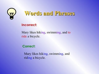 Words and PhrasesWords and Phrases
Incorrect:
Mary likes hiking, swimming, and to
ride a bicycle.
Correct:
Mary likes hiking, swimming, and
riding a bicycle.
 