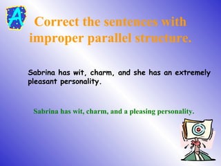 Correct the sentences with
improper parallel structure.
Sabrina has wit, charm, and she has an extremely
pleasant personality.
Sabrina has wit, charm, and a pleasing personality.
 
