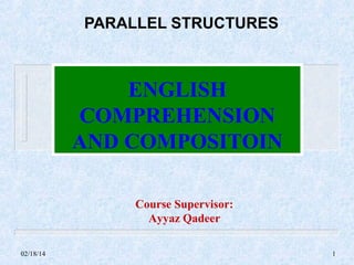 PARALLEL STRUCTURES

ENGLISH
COMPREHENSION
AND COMPOSITOIN
Course Supervisor:
Ayyaz Qadeer
02/18/14

1

 