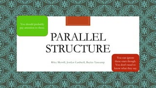 PARALLEL 
STRUCTURE 
Riley Merrill, Jordyn Cardwell, Baylee Vancamp 
You should probably 
pay attention to these. 
You can ignore 
these ones though. 
You don’t need to 
know what they say. 
 