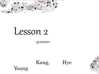 Lesson 2
- grammar-
Kang, Hye
Young
 