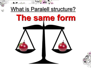 What is Paralell structure?
The same form