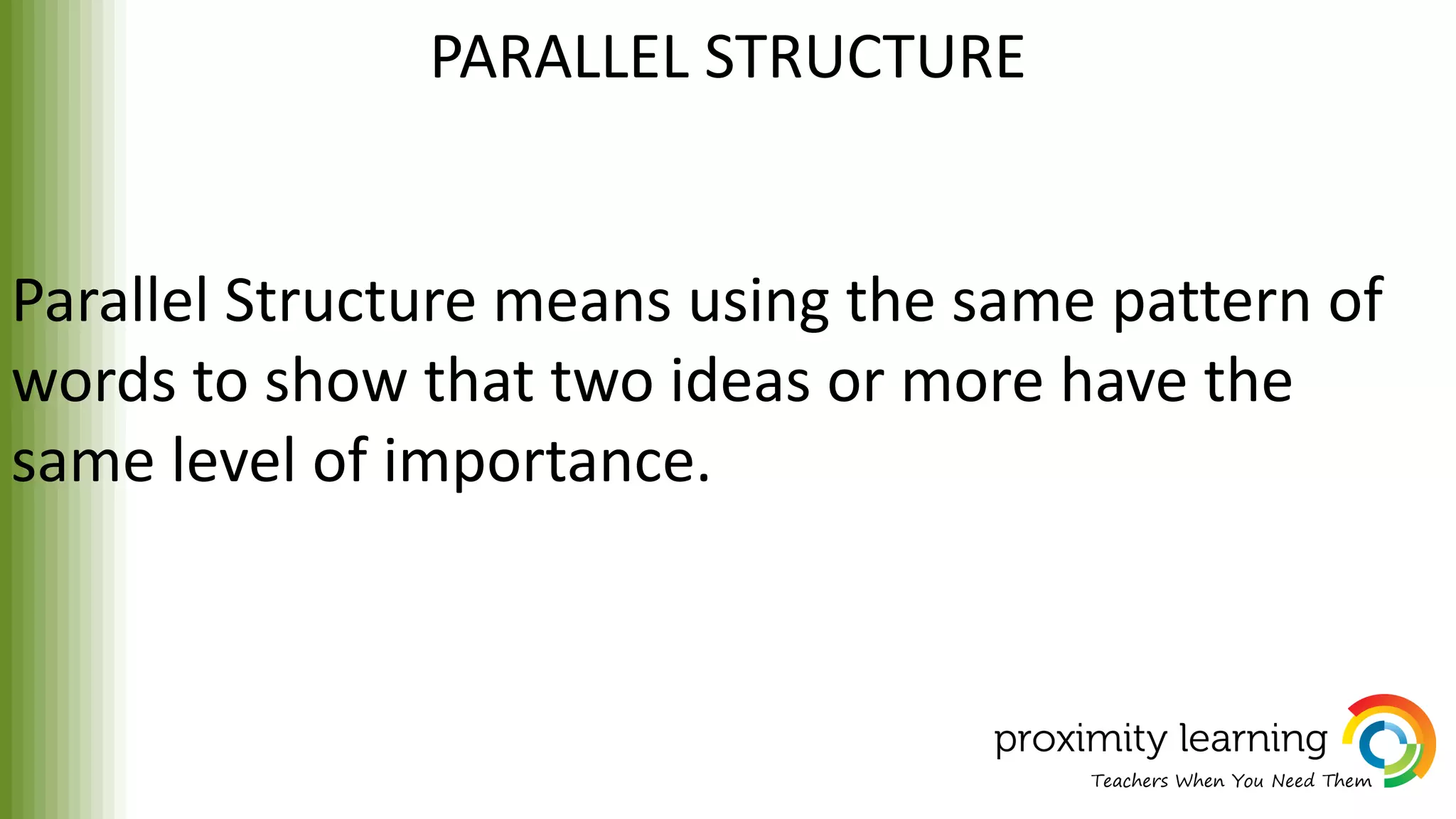 PARALLEL STRUCTURE
Parallel Structure means using the same pattern of
words to show that two ideas or more have the
same level of importance.