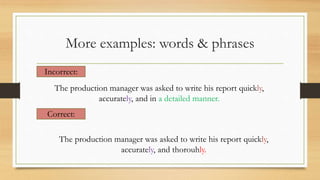 More examples: words & phrases
Incorrect:
The production manager was asked to write his report quickly,
accurately, and in a detailed manner.
Correct:
The production manager was asked to write his report quickly,
accurately, and thorouhly.
 