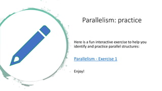 Parallelism: practice
Here is a fun interactive exercise to help you
identify and practice parallel structures:
Parallelism - Exercise 1
Enjoy!
 