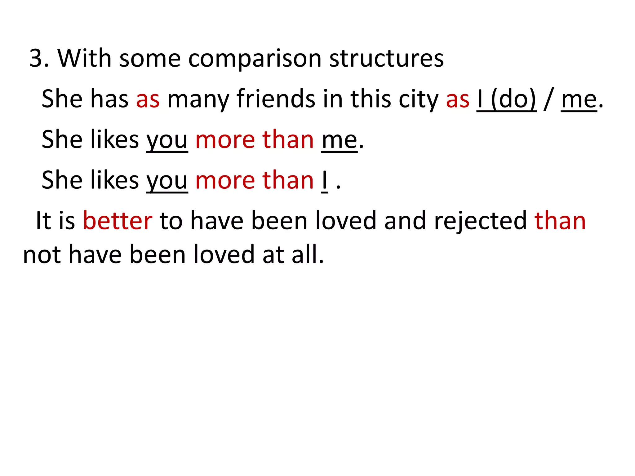 3. With some comparison structures
She has as many friends in this city as I (do) / me.
She likes you more than me.
She likes you more than I .
It is better to have been loved and rejected than
not have been loved at all.
 