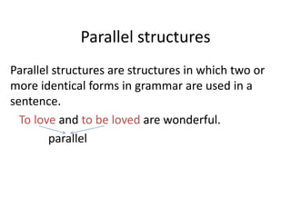 Parallel structures
Parallel structures are structures in which two or
more identical forms in grammar are used in a
sentence.
To love and to be loved are wonderful.
parallel
 