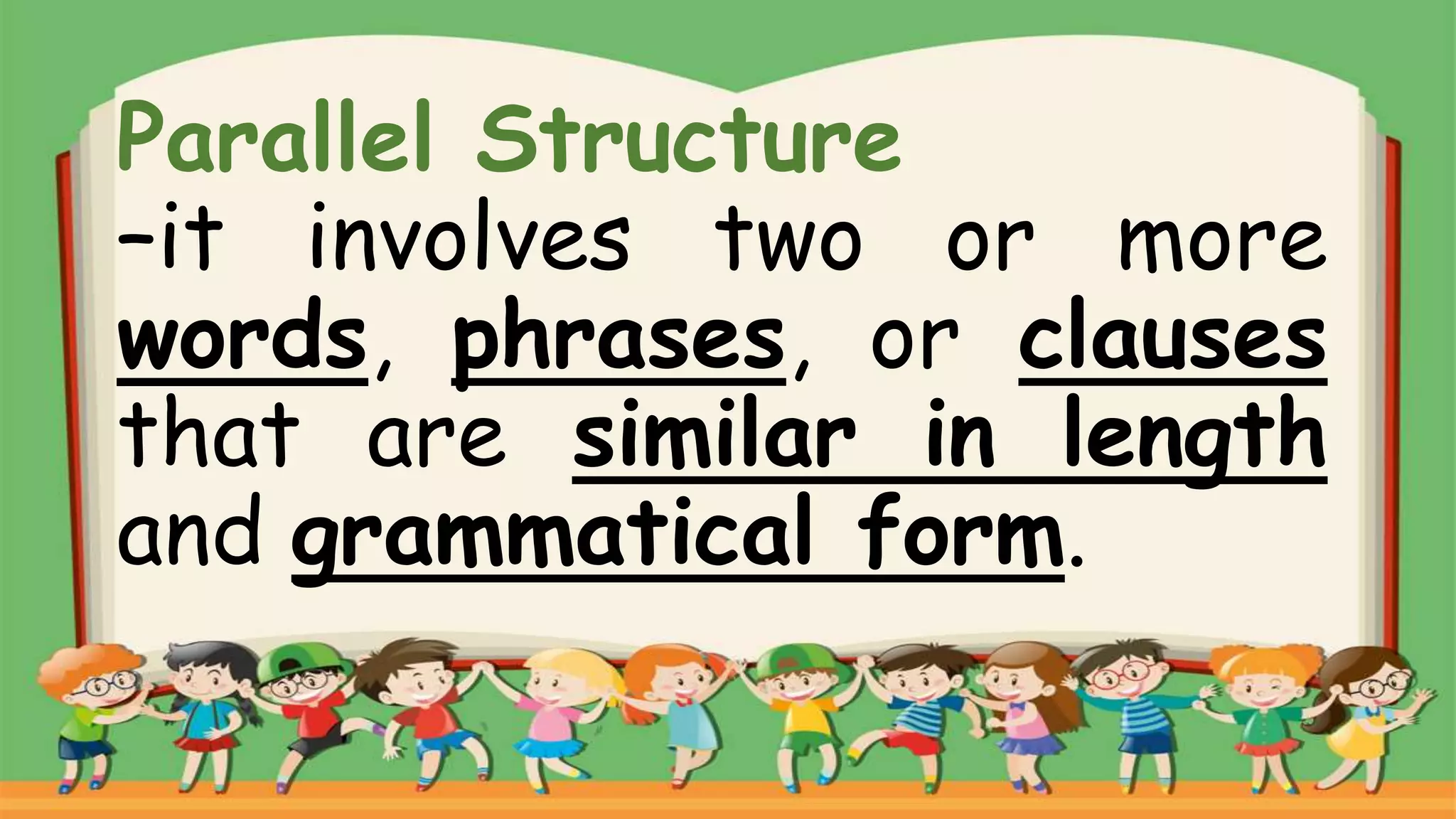 Parallel Structure
–it involves two or more
words, phrases, or clauses
that are similar in length
and grammatical form.
 