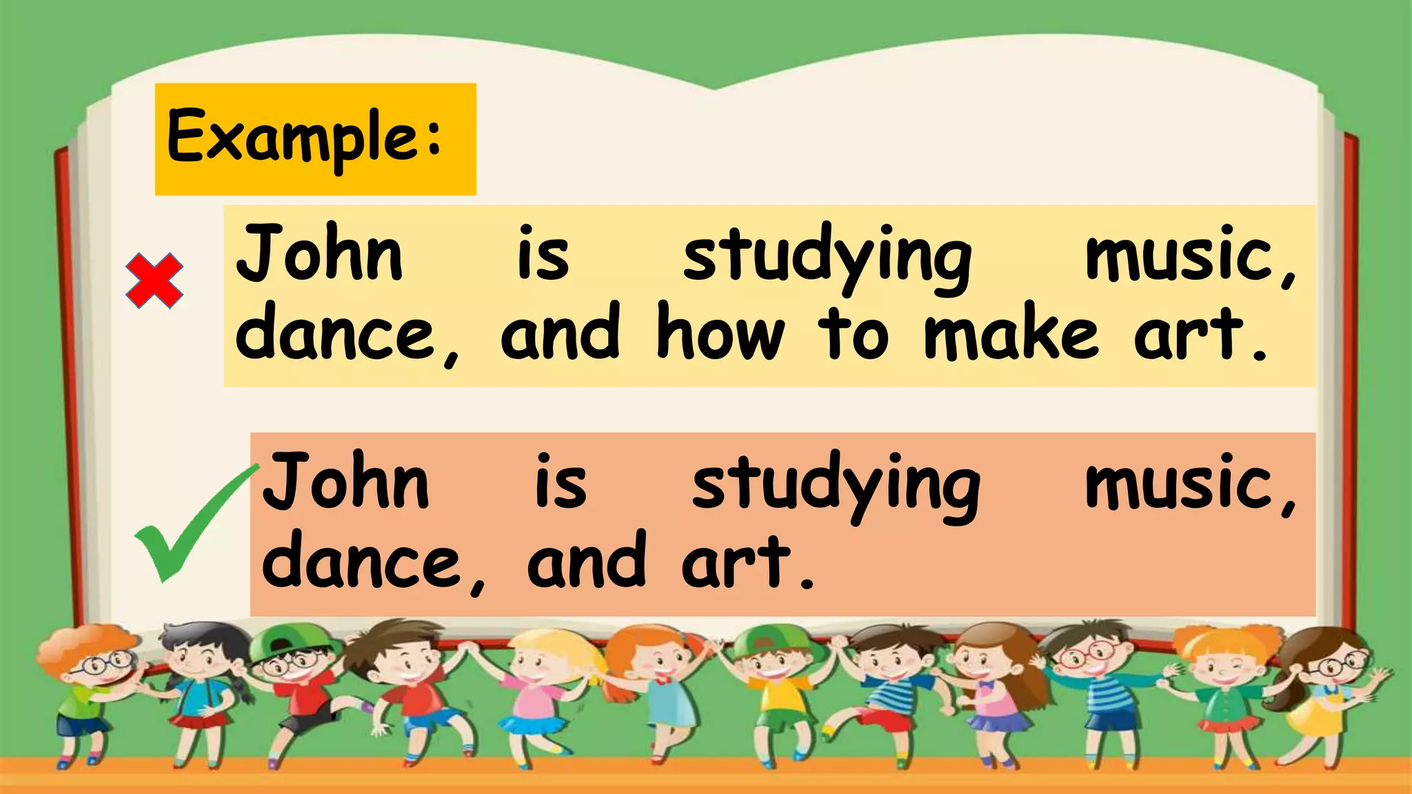 Example:
John is studying music,
dance, and how to make art.
John is studying music,
dance, and art.
 