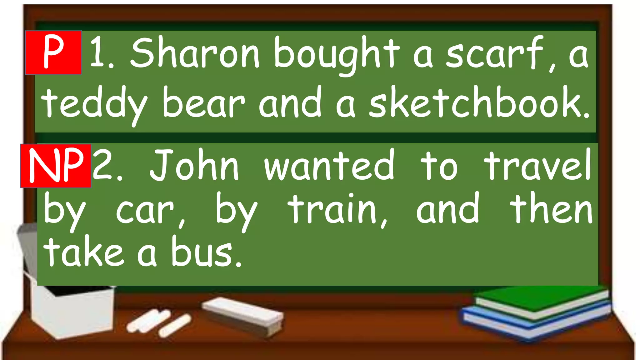 1. Sharon bought a scarf, a
teddy bear and a sketchbook.
2. John wanted to travel
by car, by train, and then
take a bus.
P
NP
 