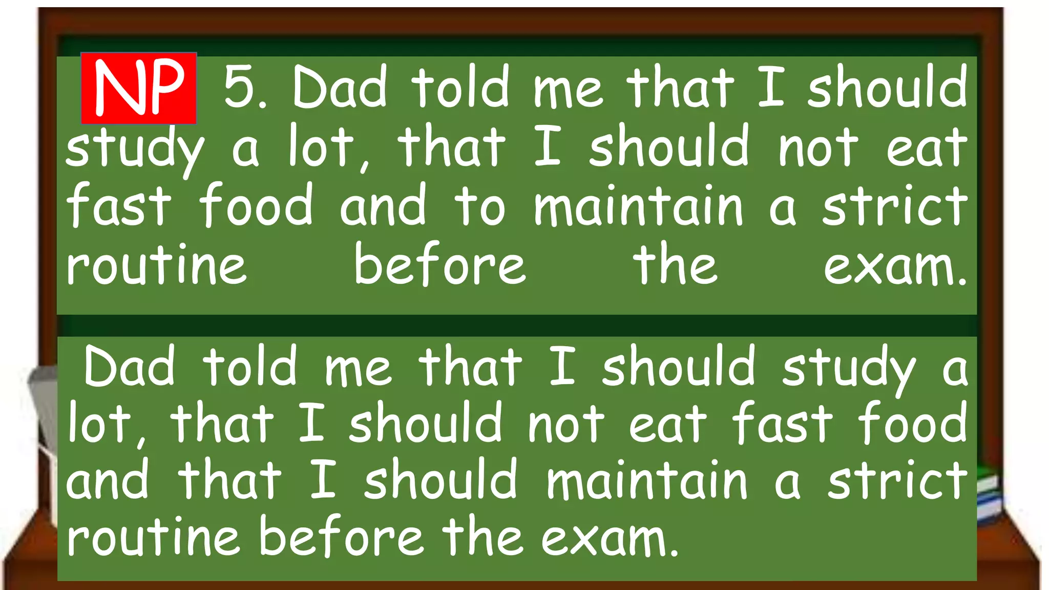 5. Dad told me that I should
study a lot, that I should not eat
fast food and to maintain a strict
routine before the exam.
Dad told me that I should study a
lot, that I should not eat fast food
and that I should maintain a strict
routine before the exam.
NP
 