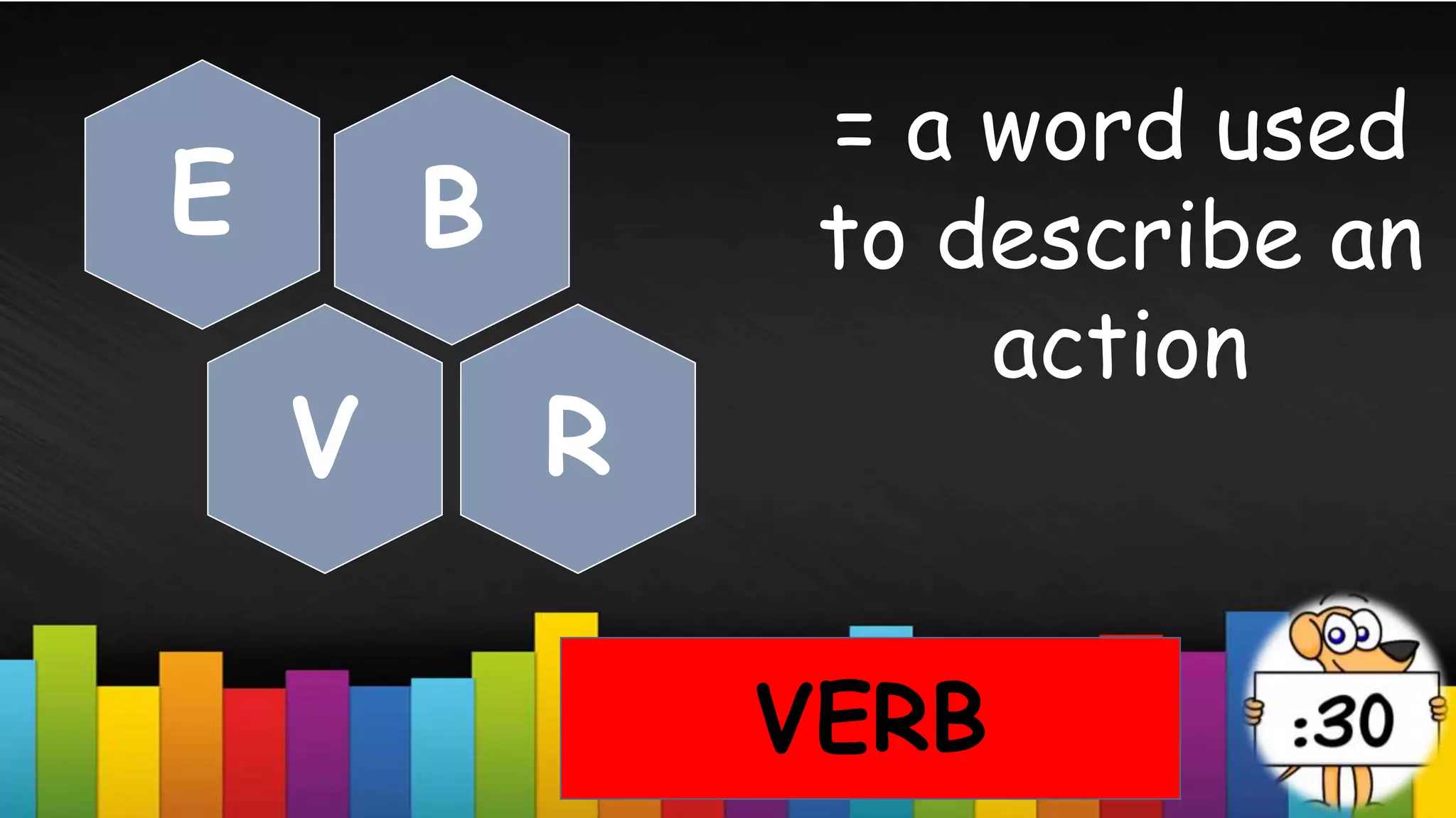 = a word used
to describe an
action
VERB
B
E
V R
 