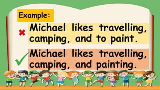 Example:
Michael likes travelling,
camping, and to paint.
Michael likes travelling,
camping, and painting.
 