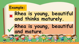 Example:
Rhea is young, beautiful
and thinks maturely.
Rhea is young, beautiful
and mature.
 