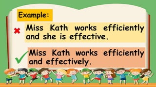 Example:
Miss Kath works efficiently
and she is effective.
Miss Kath works efficiently
and effectively.
 