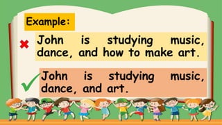 Example:
John is studying music,
dance, and how to make art.
John is studying music,
dance, and art.
 