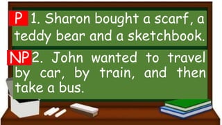 1. Sharon bought a scarf, a
teddy bear and a sketchbook.
2. John wanted to travel
by car, by train, and then
take a bus.
P
NP
 