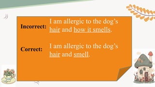 I am allergic to the dog’s
hair and how it smells.
I am allergic to the dog’s
hair and smell.
Incorrect:
Correct:
 