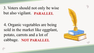4. Organic vegetables are being
sold in the market like eggplant,
potato, carrots and a lot of
cabbage.
3. Voters should not only be wise
but also vigilant.
NOT PARALLEL
PARALLEL
 