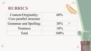RUBRICS
Content/Originality:
Uses parallel structure
60%
Grammar and Spelling: 30%
Neatness 10%
Total 100%
 