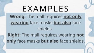 EXAMPLES
Wrong: The mall requires not only
wearing face masks but also face
shields.
Right: The mall requires wearing not
only face masks but also face shields.
 