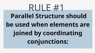 Parallel Structure should
be used when elements are
joined by coordinating
conjunctions:
RULE #1
 