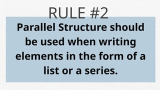 Parallel Structure should
be used when writing
elements in the form of a
list or a series.
RULE #2
 