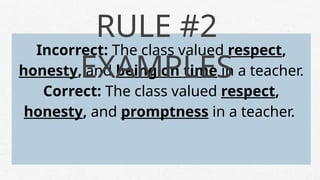 Incorrect: The class valued respect,
honesty, and being on time in a teacher.
Correct: The class valued respect,
honesty, and promptness in a teacher.
RULE #2
EXAMPLES
 