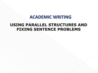 ACADEMIC WRITING
USING PARALLEL STRUCTURES AND
  FIXING SENTENCE PROBLEMS




                                1
 