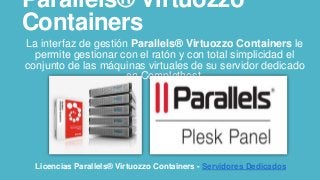 Parallels® Virtuozzo
Containers
La interfaz de gestión Parallels® Virtuozzo Containers le
permite gestionar con el ratón y con total simplicidad el
conjunto de las máquinas virtuales de su servidor dedicado
en Complethost.
Licencias Parallels® Virtuozzo Containers - Servidores Dedicados
 