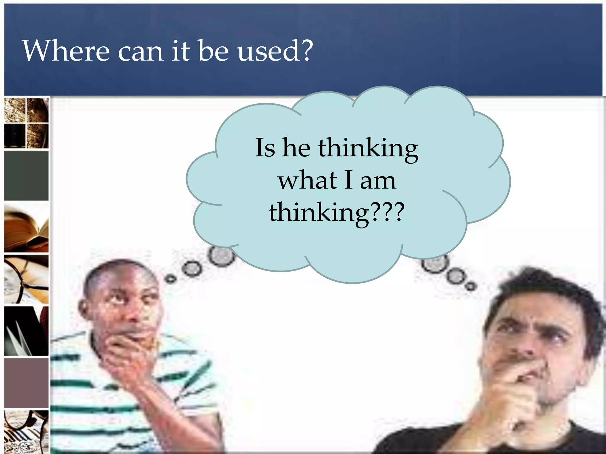 Where can it be used?


                Is he thinking
                  what I am
                 thinking???
 