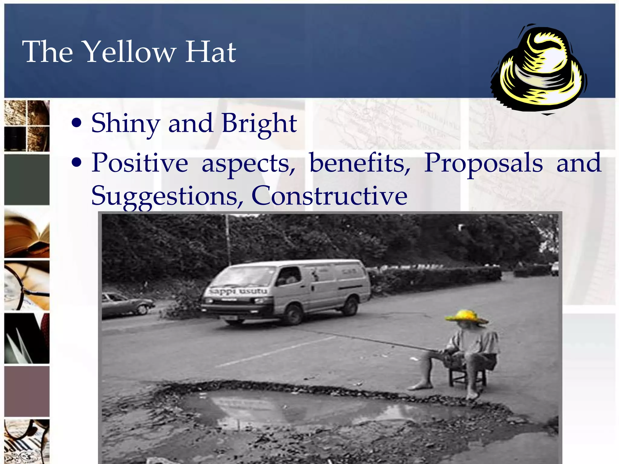 The Yellow Hat

   • Shiny and Bright
   • Positive aspects, benefits, Proposals and
     Suggestions, Constructive
 