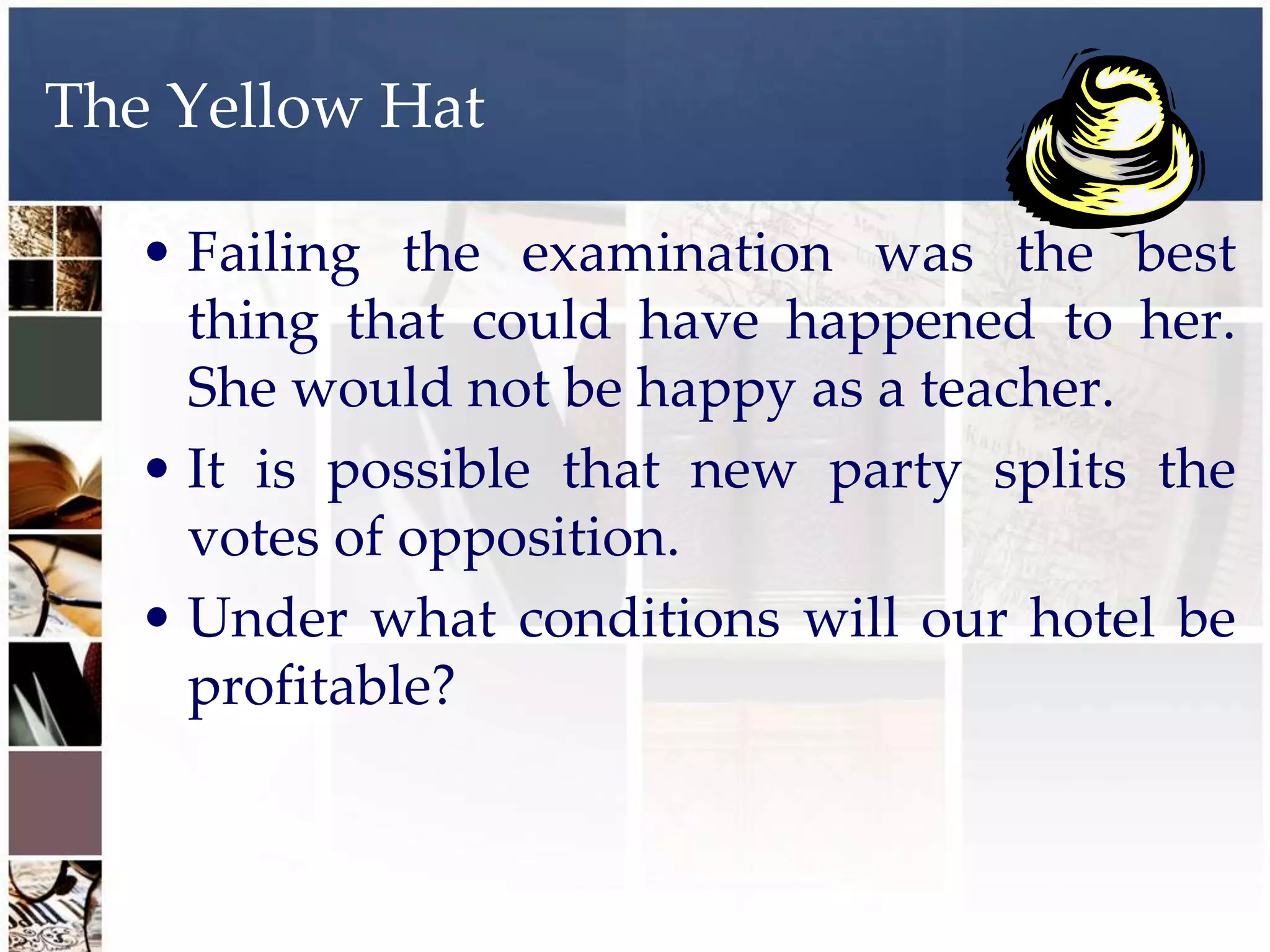 The Yellow Hat

   • Failing the examination was the best
     thing that could have happened to her.
     She would not be happy as a teacher.
   • It is possible that new party splits the
     votes of opposition.
   • Under what conditions will our hotel be
     profitable?
 