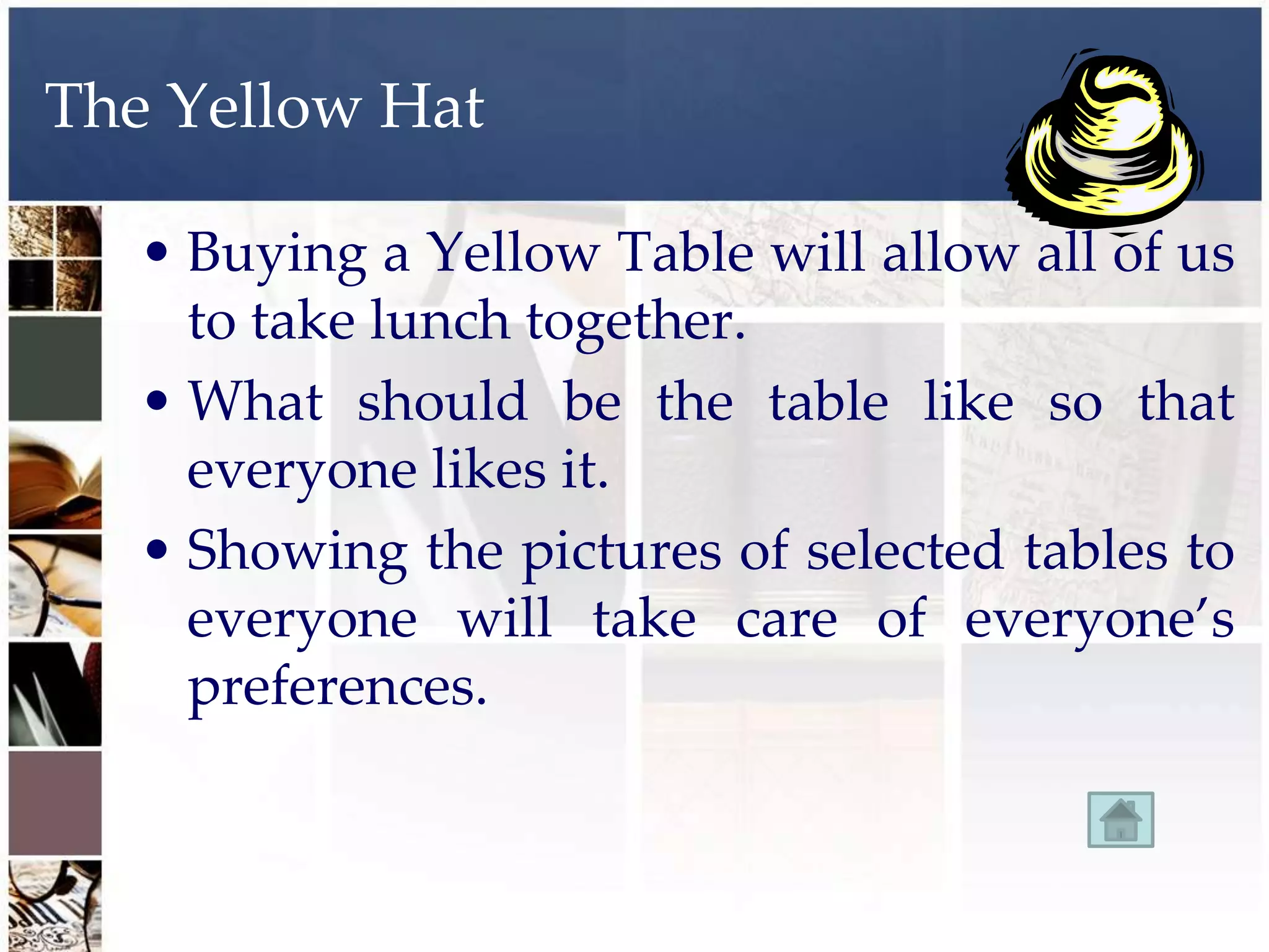 The Yellow Hat

   • Buying a Yellow Table will allow all of us
     to take lunch together.
   • What should be the table like so that
     everyone likes it.
   • Showing the pictures of selected tables to
     everyone will take care of everyone’s
     preferences.
 