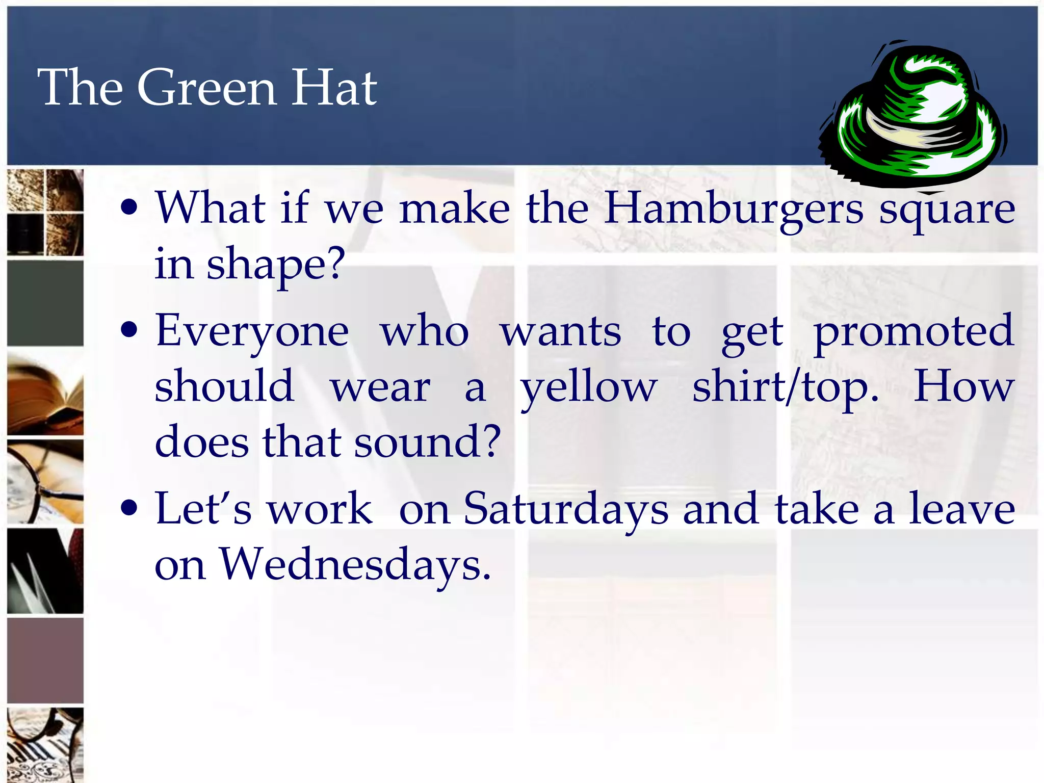 The Green Hat

  • What if we make the Hamburgers square
    in shape?
  • Everyone who wants to get promoted
    should wear a yellow shirt/top. How
    does that sound?
  • Let’s work on Saturdays and take a leave
    on Wednesdays.
 