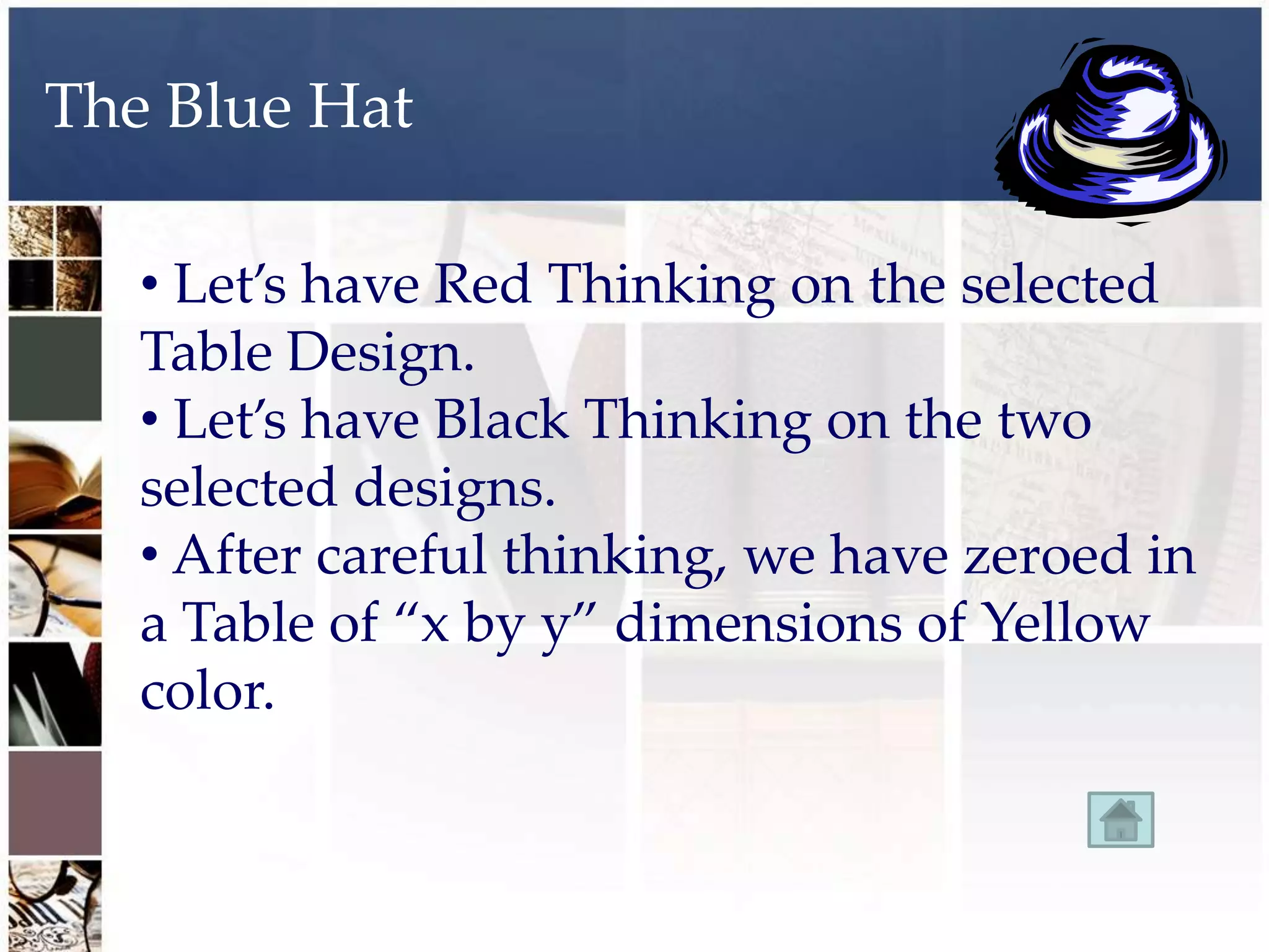 The Blue Hat

   • Let’s have Red Thinking on the selected
   Table Design.
   • Let’s have Black Thinking on the two
   selected designs.
   • After careful thinking, we have zeroed in
   a Table of “x by y” dimensions of Yellow
   color.
 