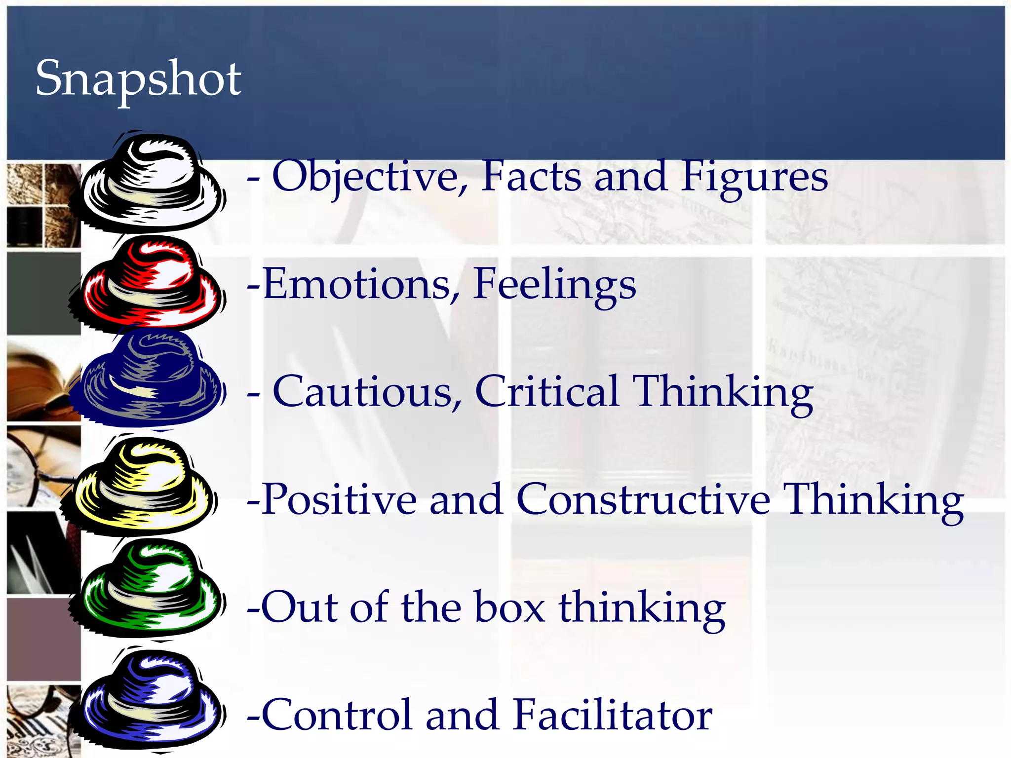 Snapshot
           - Objective, Facts and Figures

           -Emotions, Feelings

           - Cautious, Critical Thinking

           -Positive and Constructive Thinking

           -Out of the box thinking

           -Control and Facilitator
 