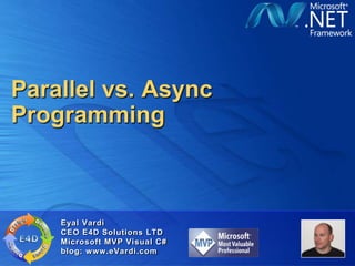 Parallel vs. Async
Programming



    Eyal Vardi
    CEO E4D Solutions LTD
    Microsoft MVP Visual C#
    blog: www.eVardi.com
 