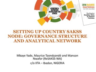 SETTING UP COUNTRY SAKSS
NODE: GOVERNANCE STRUCTURE
AND ANALYTICAL NETWORK
Mbaye Yade, Maurice Taondyandé and Manson
Nwafor (ReSAKSS-WA)
c/o IITA – Ibadan, NIGERIA
 