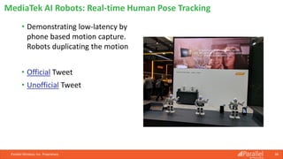 • Demonstrating low-latency by
phone based motion capture.
Robots duplicating the motion
• Official Tweet
• Unofficial Tweet
Parallel Wireless, Inc. Proprietary 38
MediaTek AI Robots: Real-time Human Pose Tracking
 