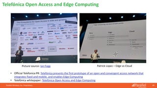 Parallel Wireless, Inc. Proprietary 49
Telefónica Open Access and Edge Computing
Picture source: Ian Fogg Patrick Lopez – Edge vs Cloud
• Official Telefonica PR: Telefónica presents the first prototype of an open and convergent access network that
integrates fixed and mobile, and enables Edge Computing
• Telefónica whitepaper: Telefónica Open Access and Edge Computing
 