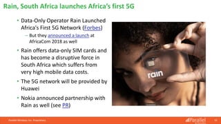 • Data-Only Operator Rain Launched
Africa's First 5G Network (Forbes)
⎯ But they announced a launch at
AfricaCom 2018 as well
• Rain offers data-only SIM cards and
has become a disruptive force in
South Africa which suffers from
very high mobile data costs.
• The 5G network will be provided by
Huawei
• Nokia announced partnership with
Rain as well (see PR)
Parallel Wireless, Inc. Proprietary 52
Rain, South Africa launches Africa’s first 5G
 