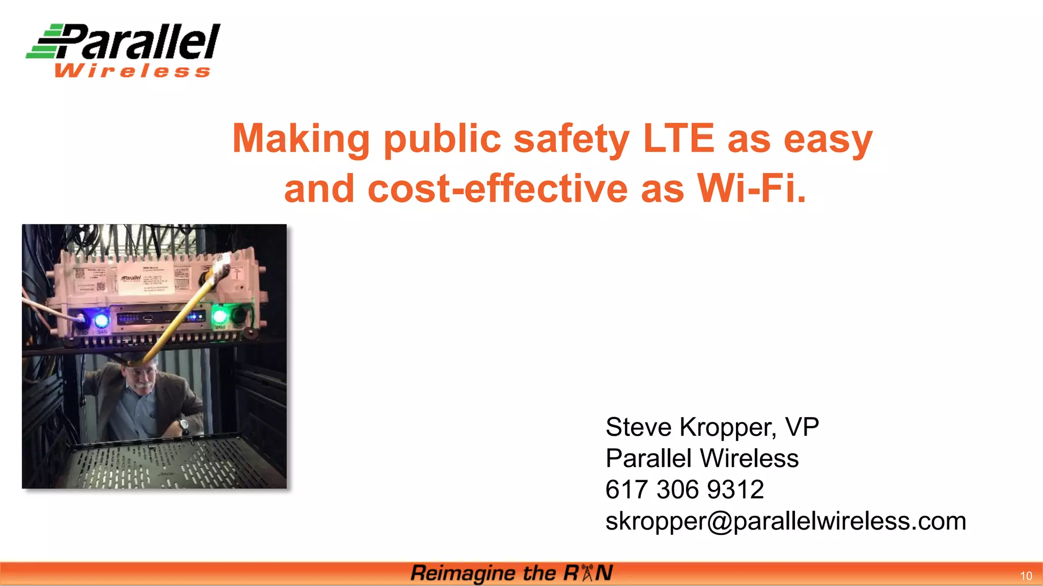 Making public safety LTE as easy
and cost-effective as Wi-Fi.
10
Steve Kropper, VP
Parallel Wireless
617 306 9312
skropper@parallelwireless.com
 