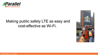 Parallel Wireless, Inc. Proprietary
Making public safety LTE as easy and
cost-effective as Wi-Fi.
 