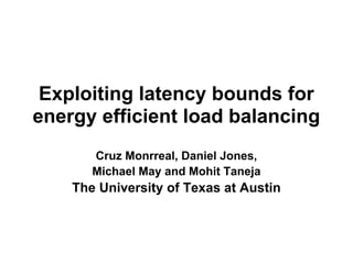 Exploiting latency bounds for
energy efficient load balancing
       Cruz Monrreal, Daniel Jones,
       Michael May and Mohit Taneja
    The University of Texas at Austin
 