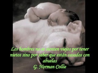 Los hombres no se sienten viejos por tener nietos sino por saber que están casados con abuelas G. Norman Collie 