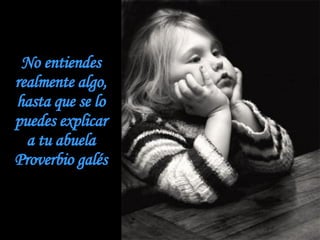 No entiendes realmente algo, hasta que se lo puedes explicar a tu abuela Proverbio galés 