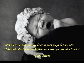 Mis nietos creen que soy la cosa mas vieja del mundo.  Y después de dos o tres horas con ellos, yo también lo creo. Gene Perret 