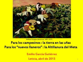 William Gropper (American, 1897-1977)
Emilio García Gutiérrez
Leticia, abril de 2013
Para los campesinos : la tierra en las uñas
Para los “nuevos llaneros” : la Altillanura del Meta
1
 
