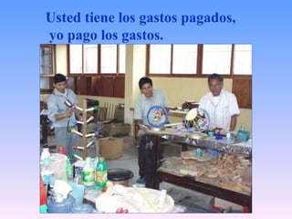 Usted tiene los gastos pagados, yo pago los gastos.   
